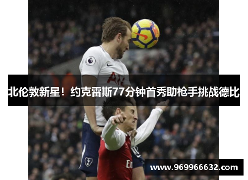 北伦敦新星！约克雷斯77分钟首秀助枪手挑战德比