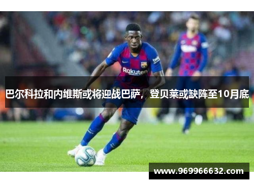 巴尔科拉和内维斯或将迎战巴萨，登贝莱或缺阵至10月底