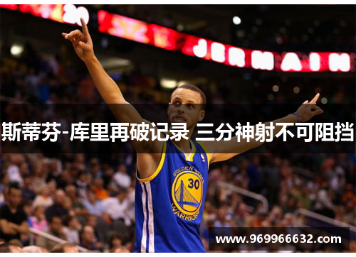 斯蒂芬-库里再破记录 三分神射不可阻挡